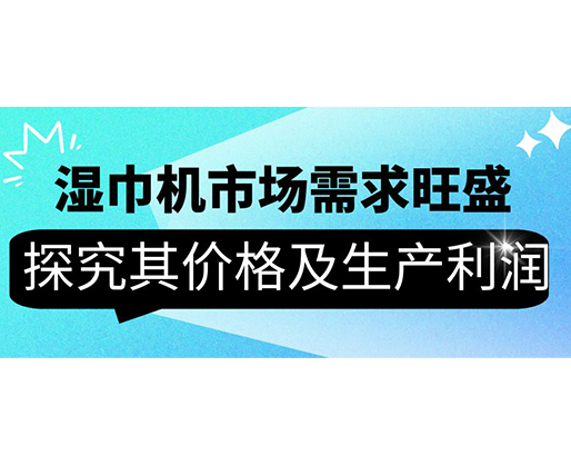 濕巾機市場需求旺盛，探究其價格及生產(chǎn)利潤