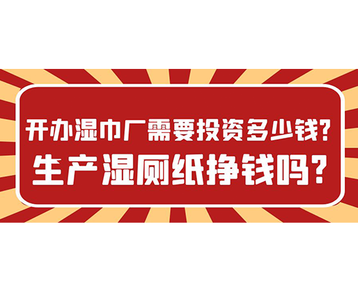 開辦濕巾廠需要投資多少錢？生產(chǎn)濕廁紙掙錢嗎