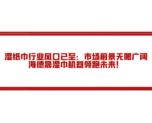 濕紙巾行業(yè)風(fēng)口已至：市場前景無限廣闊，海德晟濕巾機(jī)器領(lǐng)跑未來！