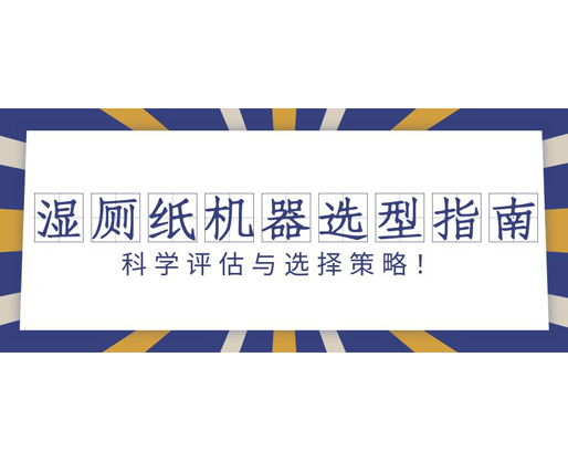 濕廁紙機(jī)器選型指南：科學(xué)評估與選擇策略！