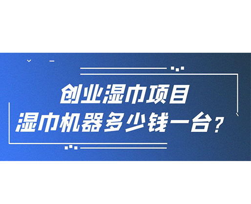 創(chuàng)業(yè)濕巾項(xiàng)目，濕巾機(jī)器多少錢(qián)一臺(tái)？