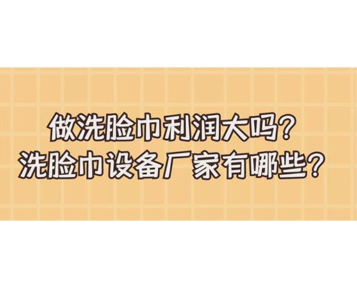 做洗臉巾利潤(rùn)大嗎？洗臉巾設(shè)備廠(chǎng)家有哪些？