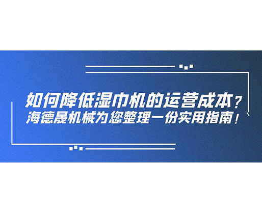 如何降低濕巾機(jī)的運(yùn)營(yíng)成本？海德晟機(jī)械為您整理一份實(shí)用指南！