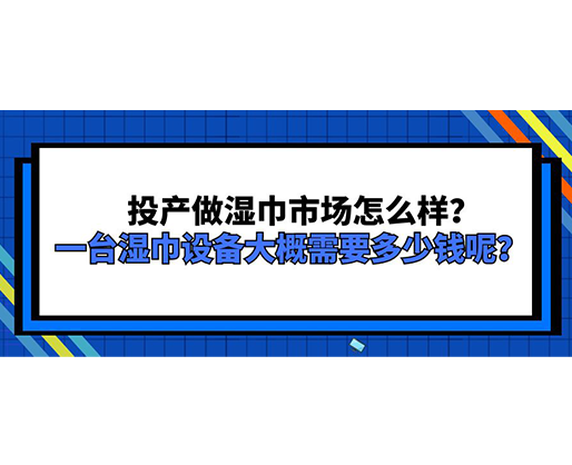 投產(chǎn)做濕巾市場(chǎng)怎么樣？一臺(tái)濕巾設(shè)備大概需要多少錢(qián)呢？