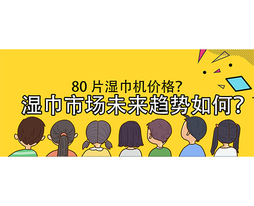 濕巾市場未來趨勢如何？80 片濕巾機(jī)價格？
