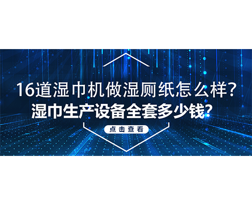 16道濕巾機做濕廁紙怎么樣？濕巾生產(chǎn)設備全套多少錢？