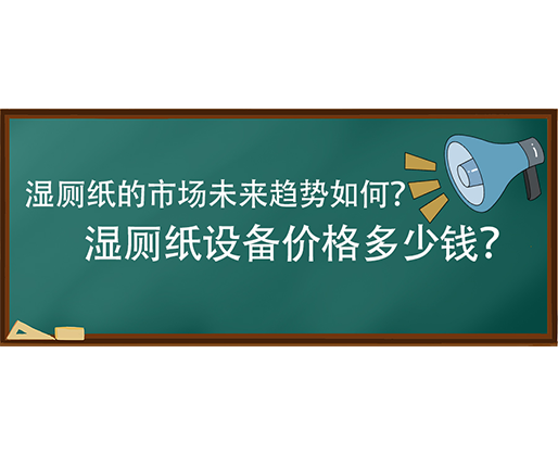 濕廁紙的市場未來趨勢如何？濕廁紙設備價格多少錢？