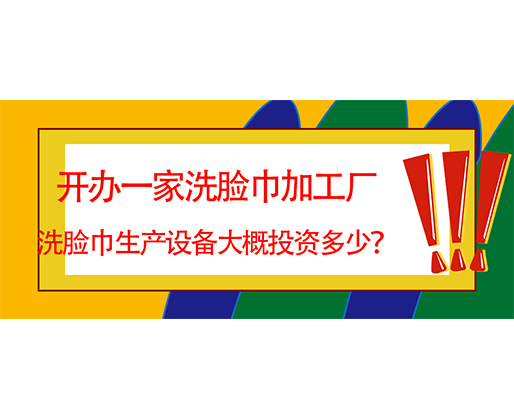 開辦一家洗臉巾加工廠，洗臉巾生產(chǎn)設備大概投資多少？