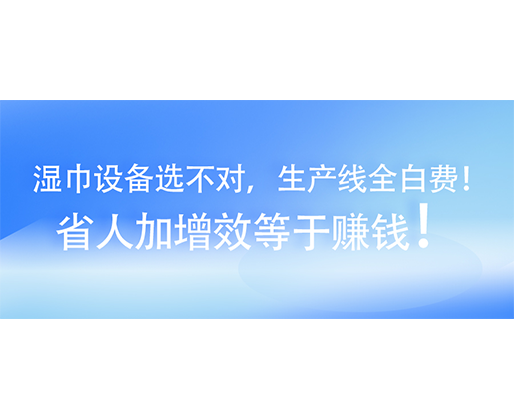 濕巾設(shè)備選不對(duì)，生產(chǎn)線全白費(fèi)！省人加增效等于賺錢！