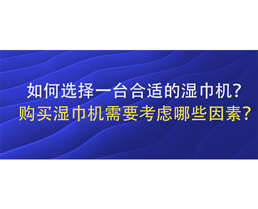 如何選擇一臺(tái)合適的濕巾機(jī)？購(gòu)買濕巾機(jī)需要考慮哪些因素？