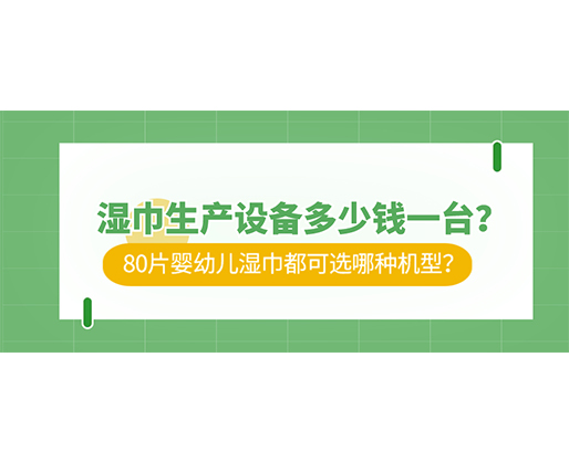 濕巾生產(chǎn)設(shè)備多少錢一臺(tái)？80片嬰幼兒濕巾都可選哪種機(jī)型？