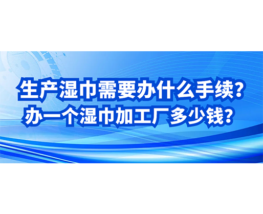 生產(chǎn)濕巾需要辦什么手續(xù)？辦一個濕巾加工廠多少錢？