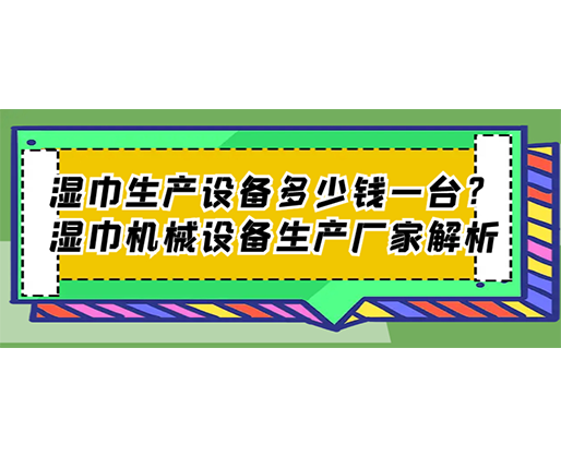 濕巾生產(chǎn)設(shè)備多少錢一臺？濕巾機械設(shè)備生產(chǎn)廠家解析