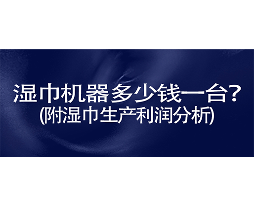 濕巾機器多少錢一臺？(附濕巾生產(chǎn)利潤分析)