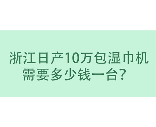  浙江日產(chǎn)10萬包濕巾機需要多少錢一臺？
