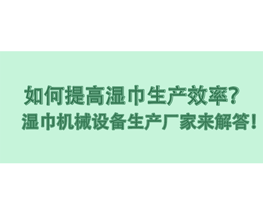 如何提高濕巾生產(chǎn)效率？濕巾機(jī)械設(shè)備生產(chǎn)廠家來解答！
