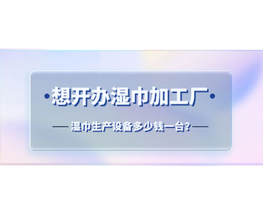 想開辦濕巾加工廠，濕巾生產(chǎn)設(shè)備多少錢一臺？