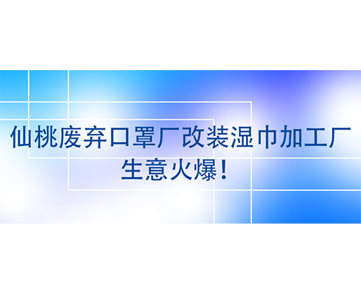 仙桃廢棄口罩廠改裝濕巾加工廠，生意火爆！