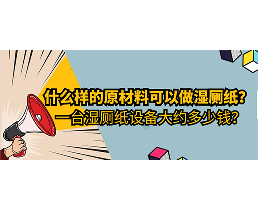 什么樣的原材料可以做濕廁紙，一臺濕廁紙?jiān)O(shè)備大約多少錢？