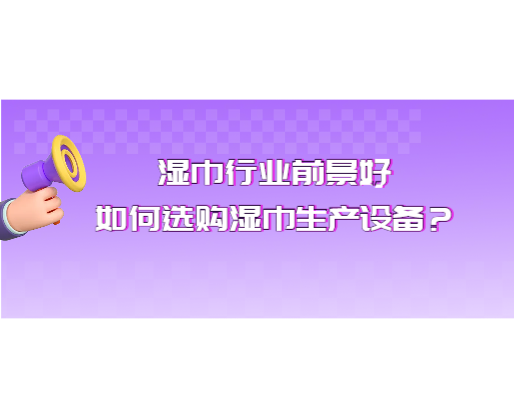 濕巾行業(yè)前景好，如何選購(gòu)濕巾生產(chǎn)設(shè)備？