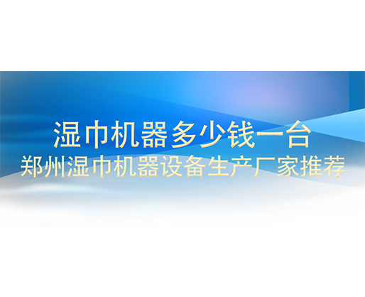 濕巾機(jī)器多少錢一臺(tái)，鄭州濕巾機(jī)器設(shè)備生產(chǎn)廠家推薦