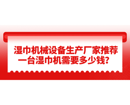 濕巾機(jī)械設(shè)備生產(chǎn)廠家推薦，一臺(tái)濕巾機(jī)需要多少錢？