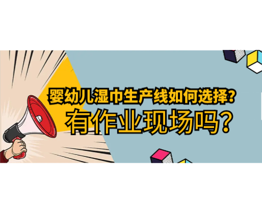 嬰幼兒濕巾生產(chǎn)線如何選擇，有作業(yè)現(xiàn)場(chǎng)嗎？