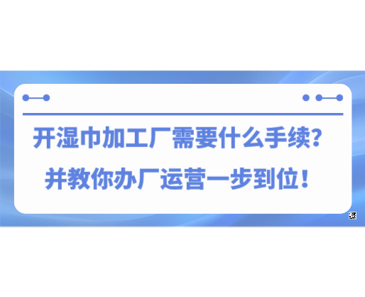 開(kāi)濕巾加工廠需要什么手續(xù)？并教你辦廠運(yùn)營(yíng)一步到位！